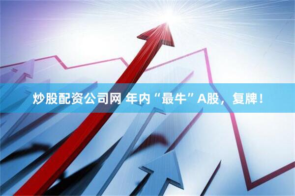 炒股配资公司网 年内“最牛”A股，复牌！