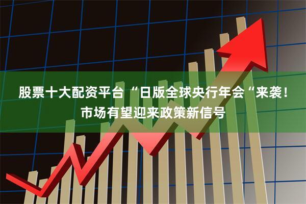 股票十大配资平台 “日版全球央行年会“来袭！市场有望迎来政策新信号