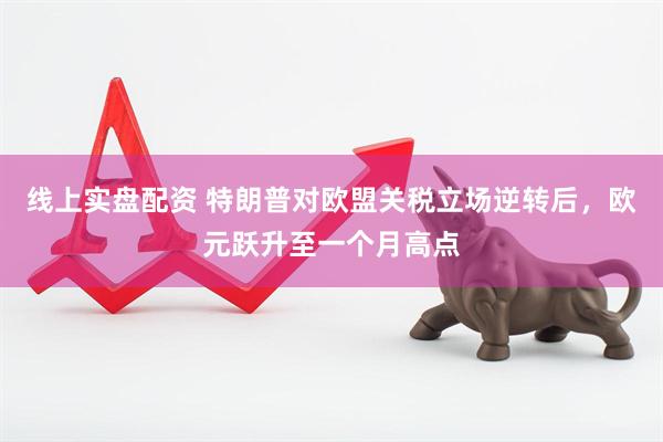 线上实盘配资 特朗普对欧盟关税立场逆转后，欧元跃升至一个月高点