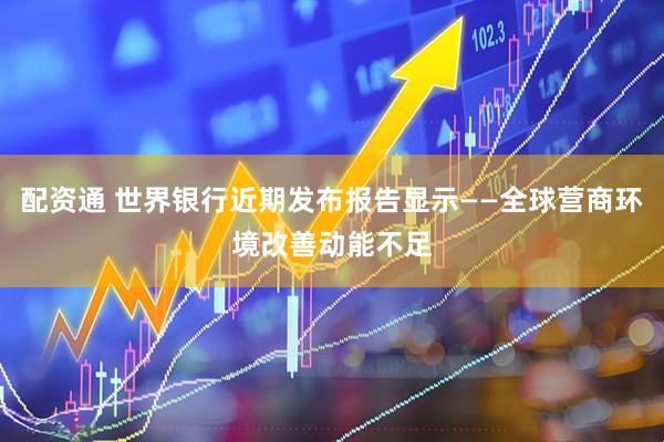 配资通 世界银行近期发布报告显示——全球营商环境改善动能不足