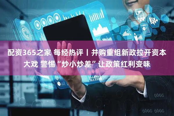 配资365之家 每经热评丨并购重组新政拉开资本大戏 警惕“炒小炒差”让政策红利变味