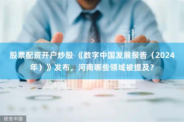 股票配资开户炒股 《数字中国发展报告（2024年）》发布，河南哪些领域被提及？