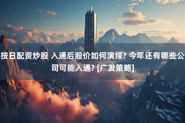 按日配资炒股 入通后股价如何演绎? 今年还有哪些公司可能入通? [广发策略]