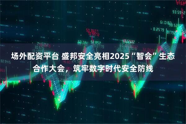 场外配资平台 盛邦安全亮相2025“智会”生态合作大会，筑牢数字时代安全防线