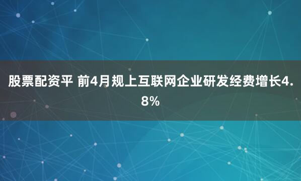 股票配资平 前4月规上互联网企业研发经费增长4.8%