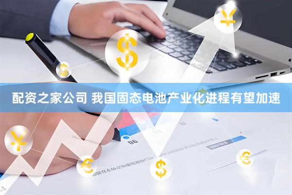 配资之家公司 我国固态电池产业化进程有望加速