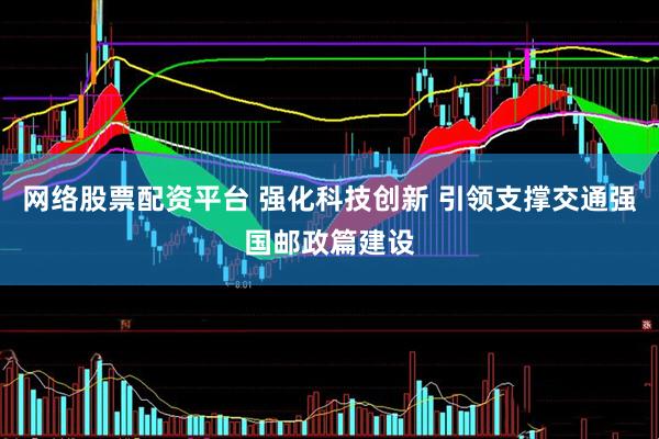 网络股票配资平台 强化科技创新 引领支撑交通强国邮政篇建设