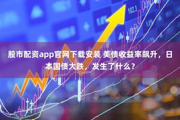 股市配资app官网下载安装 美债收益率飙升，日本国债大跌，发生了什么？