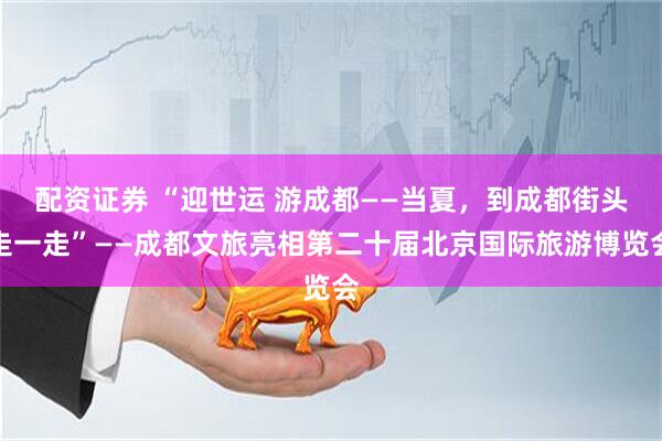 配资证券 “迎世运 游成都——当夏，到成都街头走一走”——成都文旅亮相第二十届北京国际旅游博览会