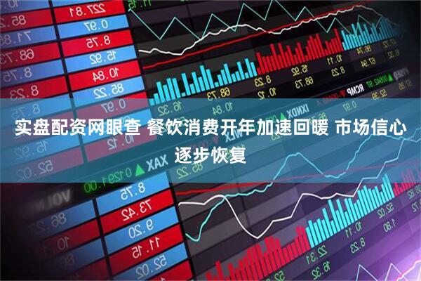 实盘配资网眼查 餐饮消费开年加速回暖 市场信心逐步恢复