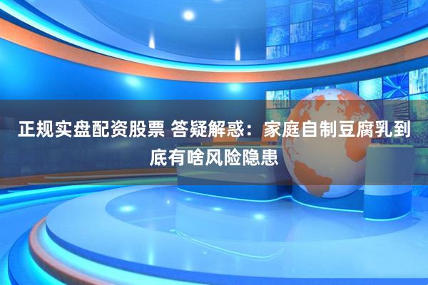 正规实盘配资股票 答疑解惑：家庭自制豆腐乳到底有啥风险隐患