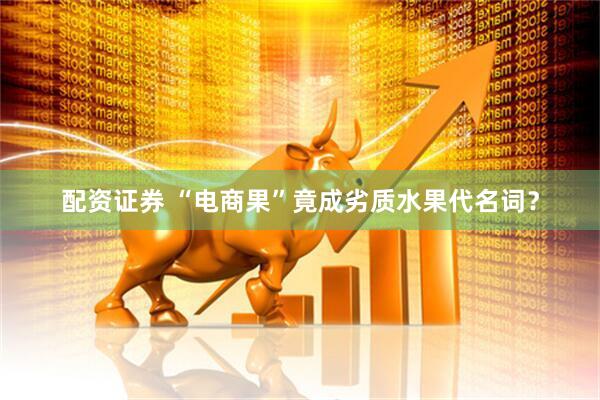 配资证券 “电商果”竟成劣质水果代名词？