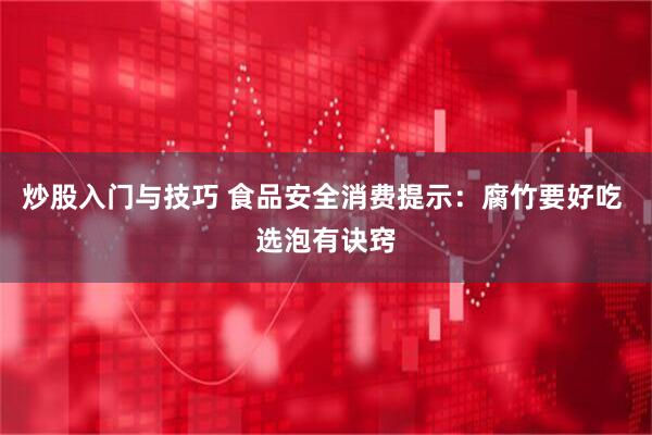 炒股入门与技巧 食品安全消费提示：腐竹要好吃 选泡有诀窍