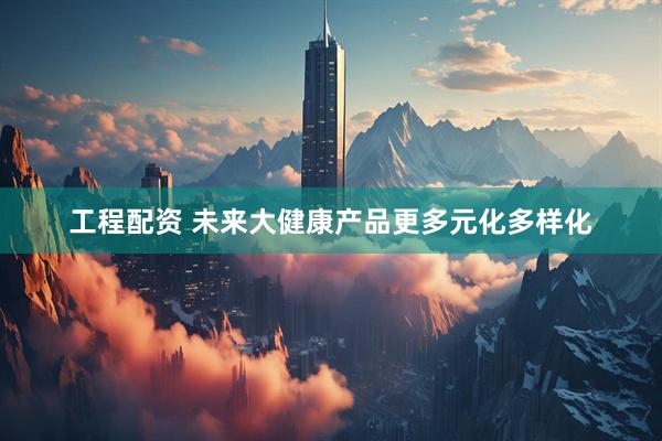 工程配资 未来大健康产品更多元化多样化