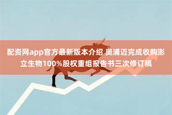 配资网app官方最新版本介绍 奥浦迈完成收购澎立生物100%股权重组报告书三次修订稿