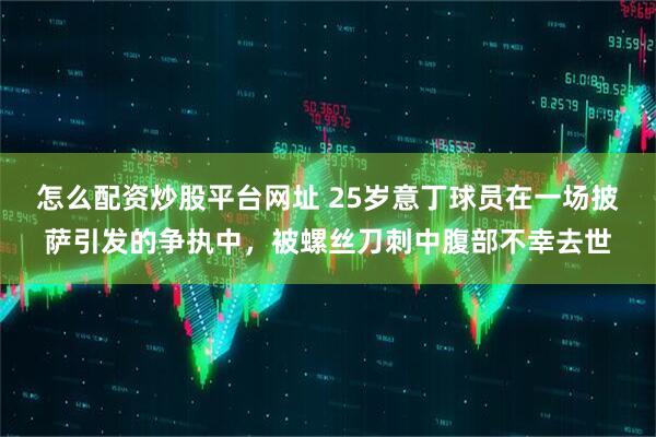 怎么配资炒股平台网址 25岁意丁球员在一场披萨引发的争执中，被螺丝刀刺中腹部不幸去世