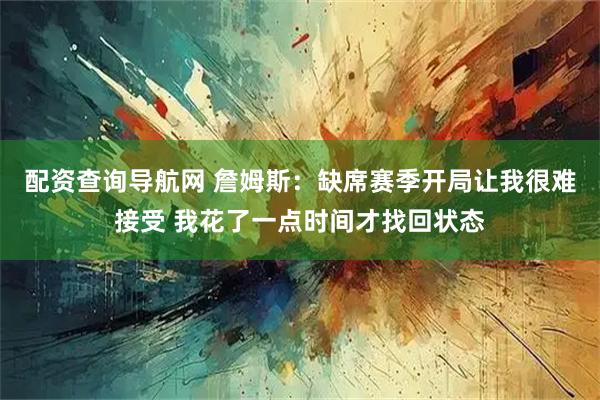 配资查询导航网 詹姆斯：缺席赛季开局让我很难接受 我花了一点时间才找回状态