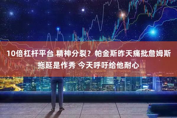 10倍杠杆平台 精神分裂？帕金斯昨天痛批詹姆斯拖延是作秀 今天呼吁给他耐心