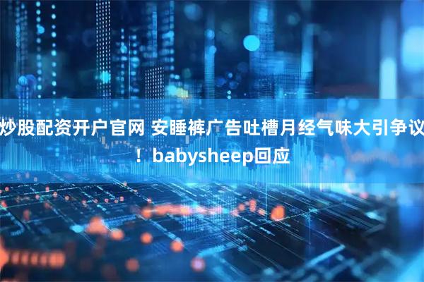 炒股配资开户官网 安睡裤广告吐槽月经气味大引争议！babysheep回应